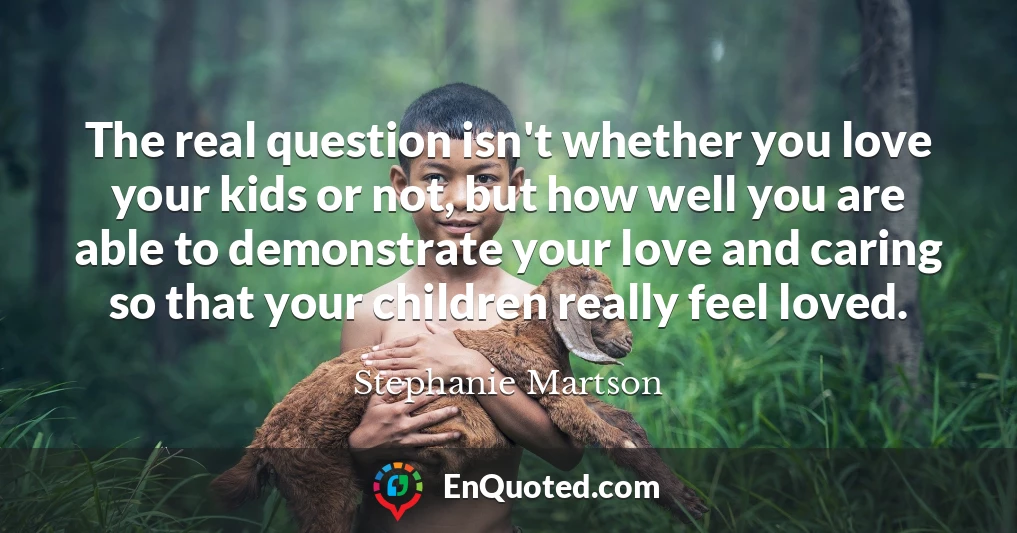 The real question isn't whether you love your kids or not, but how well you are able to demonstrate your love and caring so that your children really feel loved.