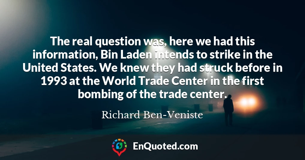 The real question was, here we had this information, Bin Laden intends to strike in the United States. We knew they had struck before in 1993 at the World Trade Center in the first bombing of the trade center.