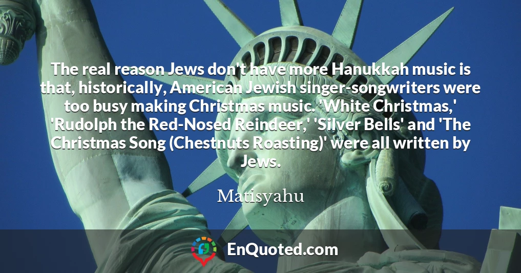 The real reason Jews don't have more Hanukkah music is that, historically, American Jewish singer-songwriters were too busy making Christmas music. 'White Christmas,' 'Rudolph the Red-Nosed Reindeer,' 'Silver Bells' and 'The Christmas Song (Chestnuts Roasting)' were all written by Jews.