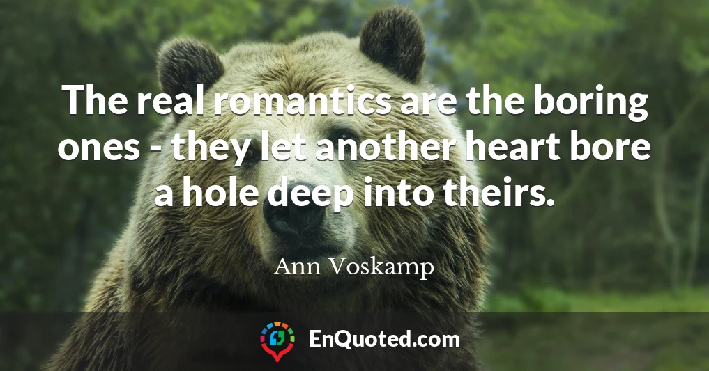 The real romantics are the boring ones - they let another heart bore a hole deep into theirs.