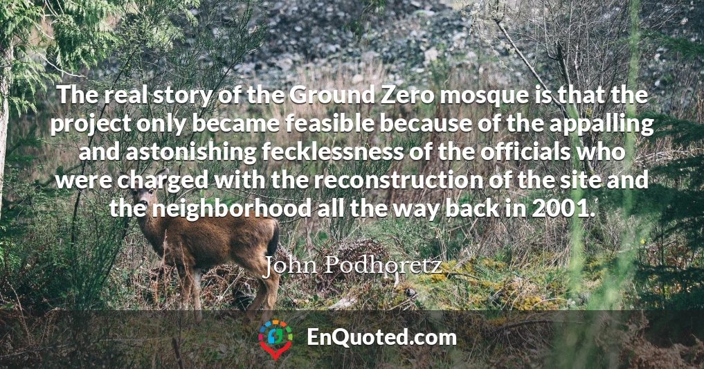 The real story of the Ground Zero mosque is that the project only became feasible because of the appalling and astonishing fecklessness of the officials who were charged with the reconstruction of the site and the neighborhood all the way back in 2001.