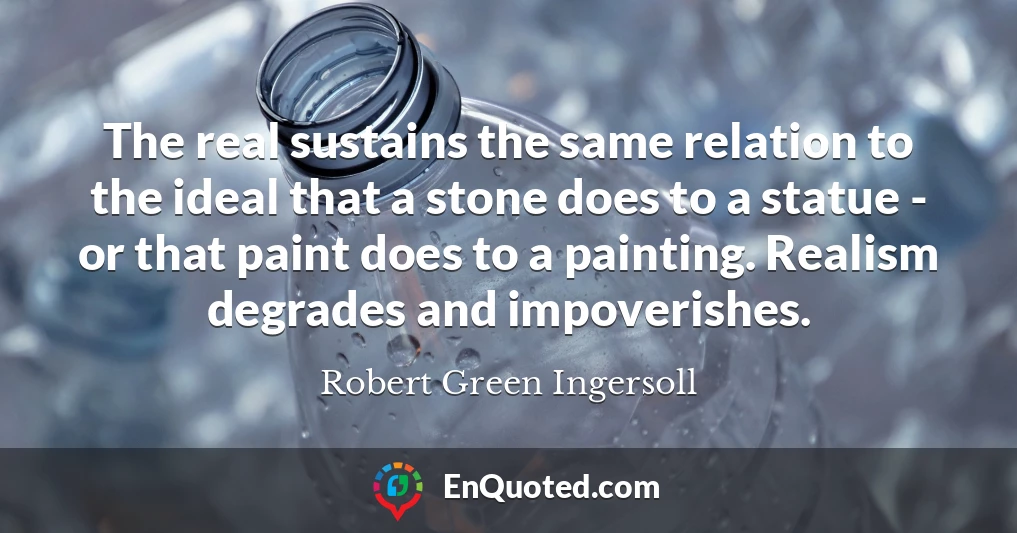 The real sustains the same relation to the ideal that a stone does to a statue - or that paint does to a painting. Realism degrades and impoverishes.