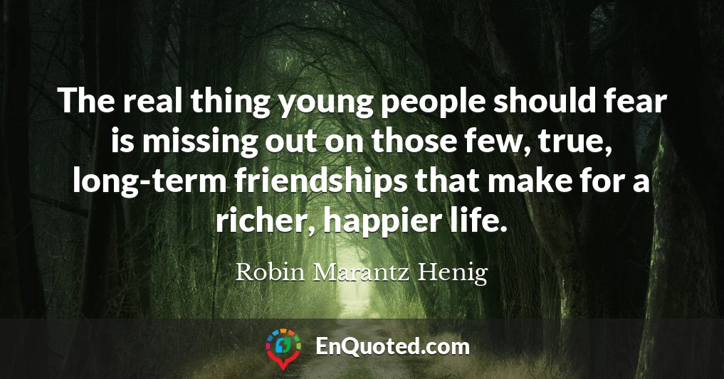 The real thing young people should fear is missing out on those few, true, long-term friendships that make for a richer, happier life.