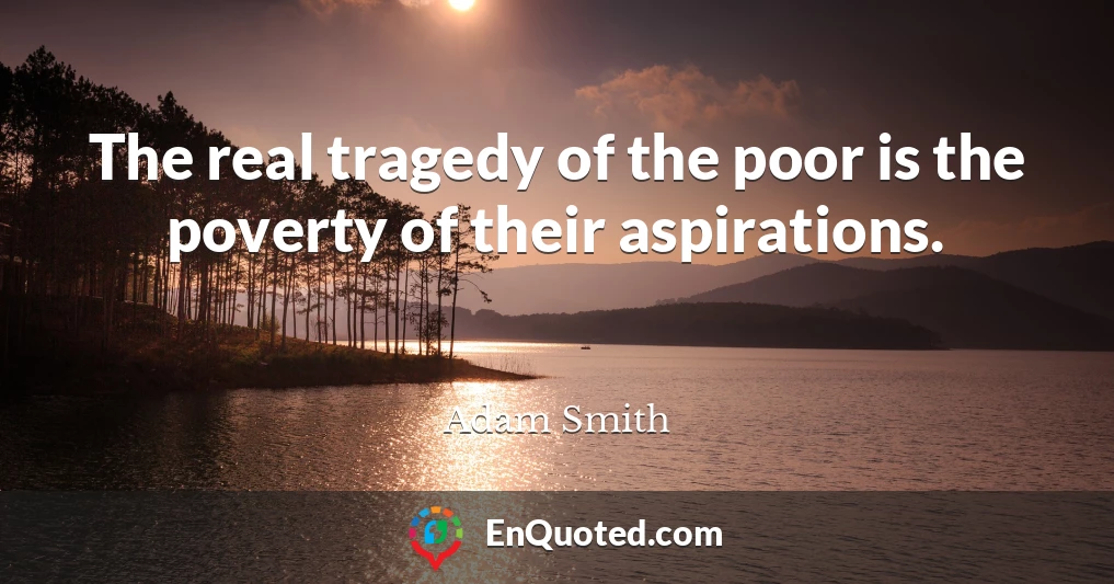 The real tragedy of the poor is the poverty of their aspirations.
