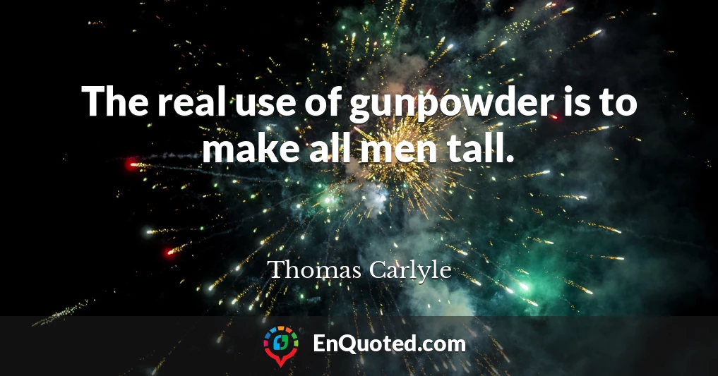 The real use of gunpowder is to make all men tall.