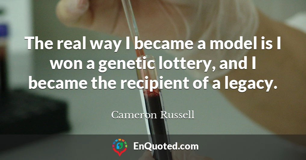 The real way I became a model is I won a genetic lottery, and I became the recipient of a legacy.