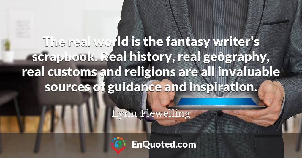 The real world is the fantasy writer's scrapbook. Real history, real geography, real customs and religions are all invaluable sources of guidance and inspiration.