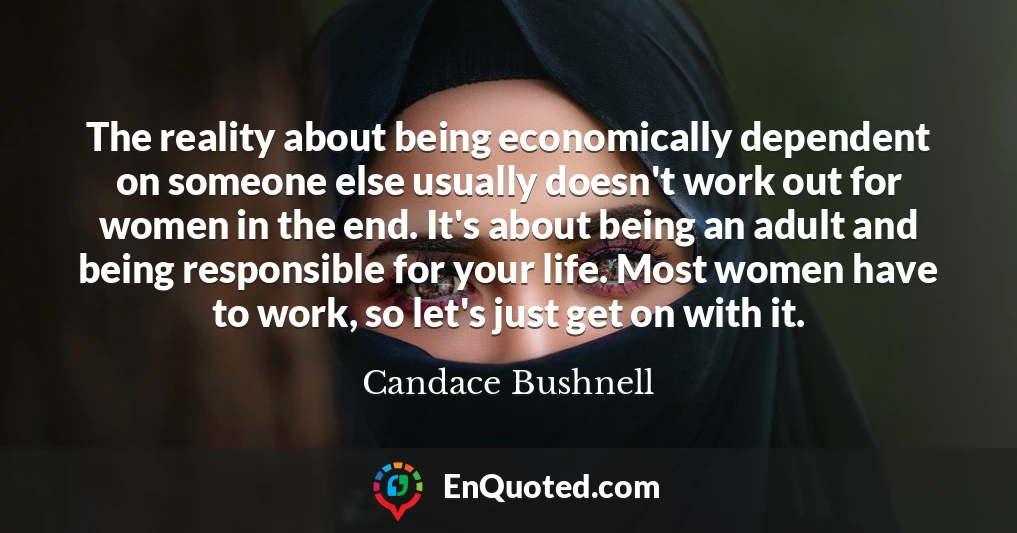The reality about being economically dependent on someone else usually doesn't work out for women in the end. It's about being an adult and being responsible for your life. Most women have to work, so let's just get on with it.