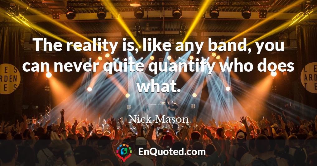 The reality is, like any band, you can never quite quantify who does what.