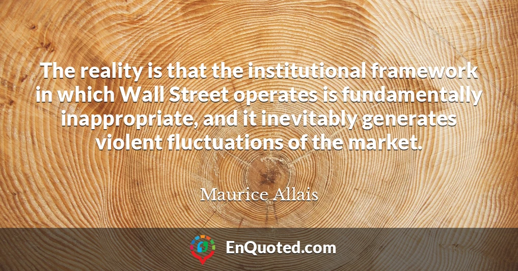 The reality is that the institutional framework in which Wall Street operates is fundamentally inappropriate, and it inevitably generates violent fluctuations of the market.