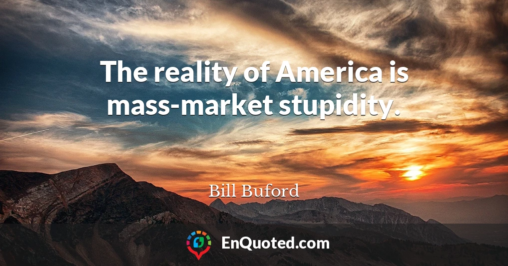 The reality of America is mass-market stupidity.