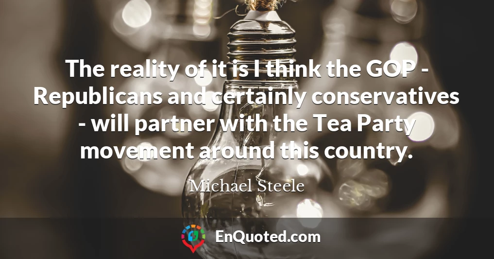 The reality of it is I think the GOP - Republicans and certainly conservatives - will partner with the Tea Party movement around this country.