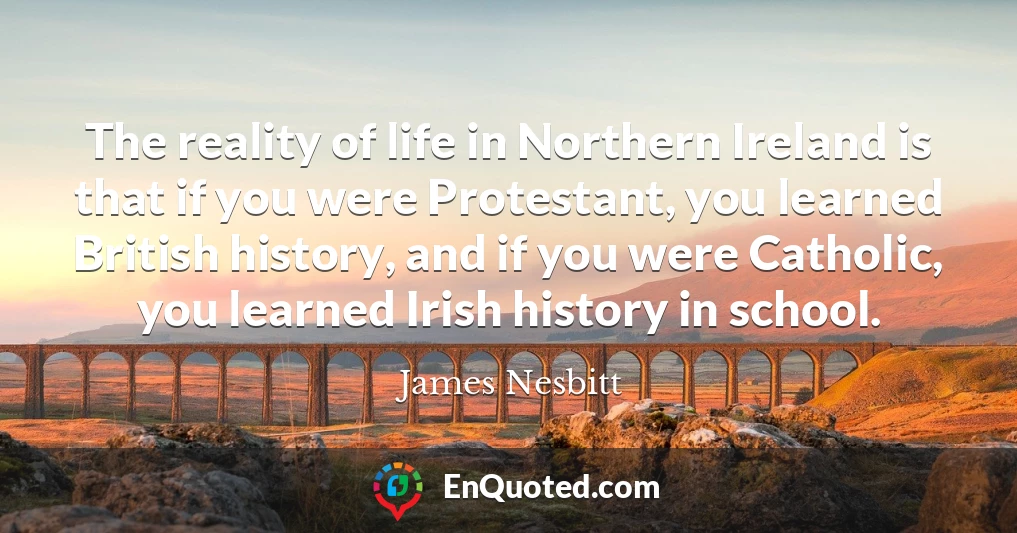 The reality of life in Northern Ireland is that if you were Protestant, you learned British history, and if you were Catholic, you learned Irish history in school.