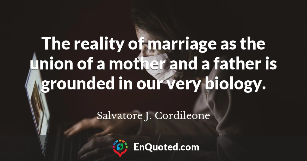 The reality of marriage as the union of a mother and a father is grounded in our very biology.