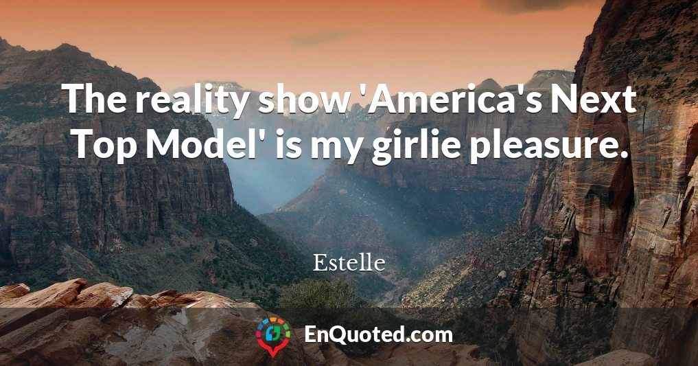 The reality show 'America's Next Top Model' is my girlie pleasure.