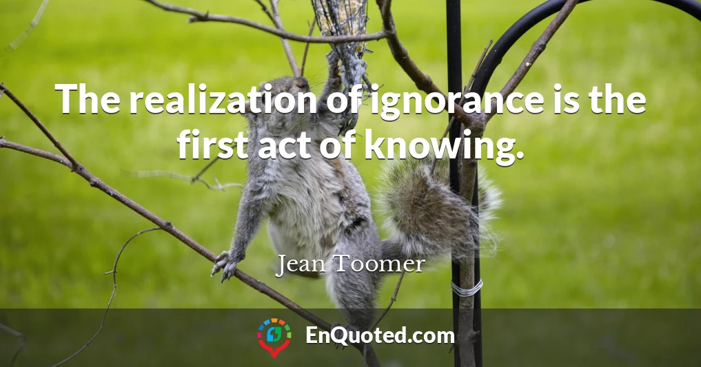 The realization of ignorance is the first act of knowing.