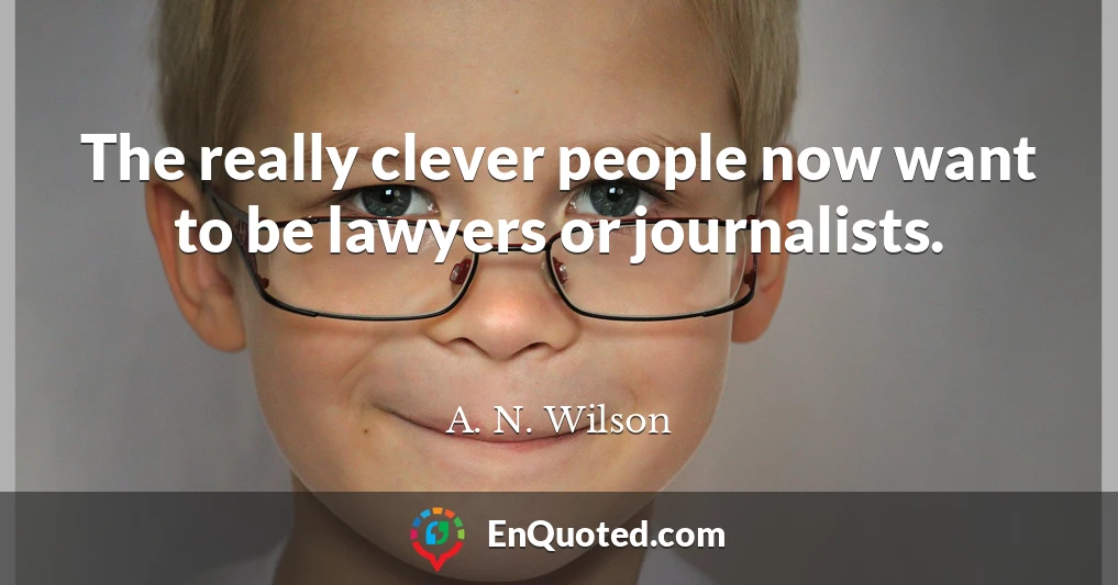 The really clever people now want to be lawyers or journalists.