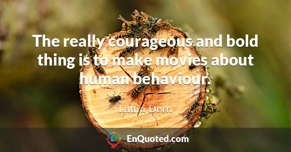 The really courageous and bold thing is to make movies about human behaviour.