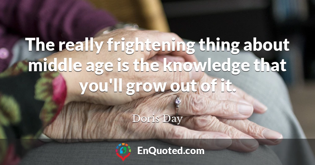 The really frightening thing about middle age is the knowledge that you'll grow out of it.