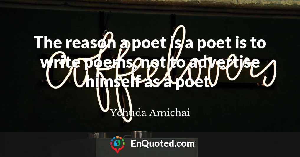 The reason a poet is a poet is to write poems, not to advertise himself as a poet.