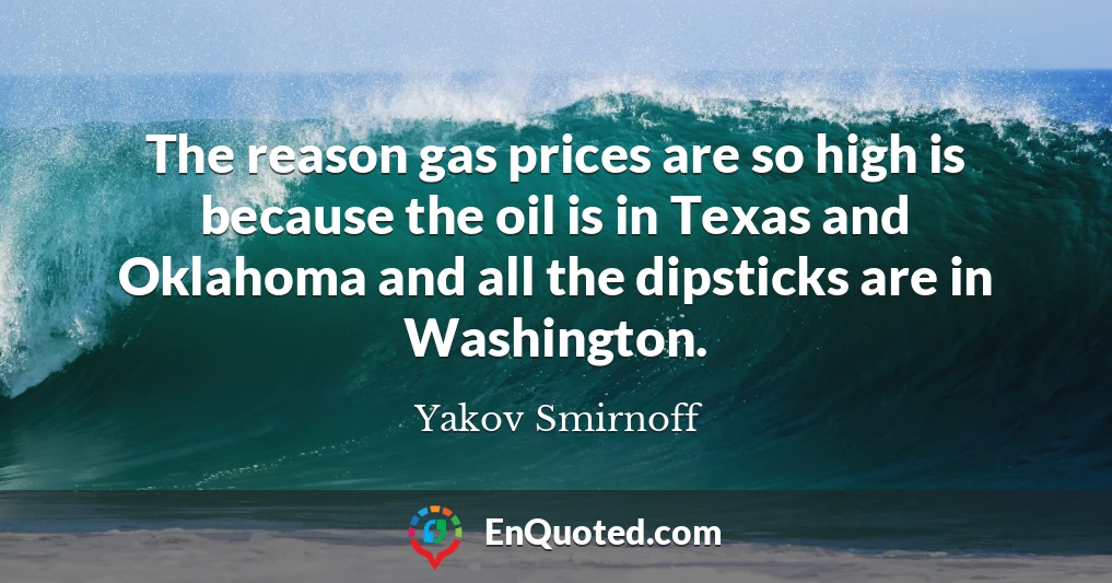 The reason gas prices are so high is because the oil is in Texas and Oklahoma and all the dipsticks are in Washington.