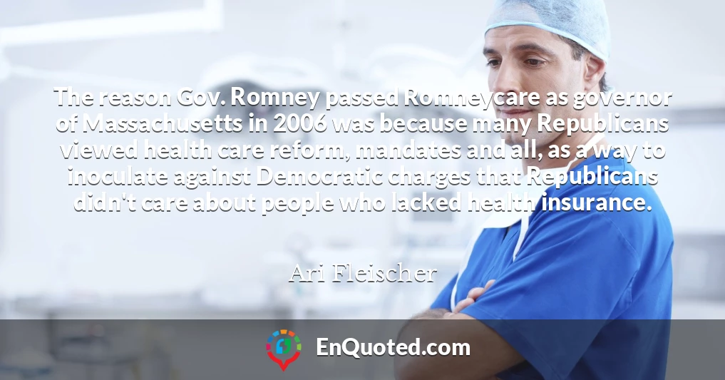 The reason Gov. Romney passed Romneycare as governor of Massachusetts in 2006 was because many Republicans viewed health care reform, mandates and all, as a way to inoculate against Democratic charges that Republicans didn't care about people who lacked health insurance.