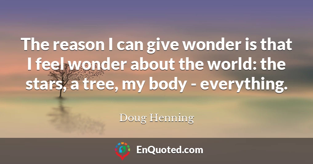 The reason I can give wonder is that I feel wonder about the world: the stars, a tree, my body - everything.
