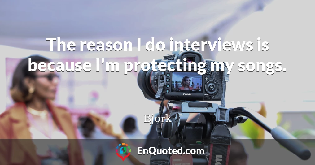 The reason I do interviews is because I'm protecting my songs.