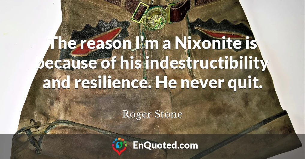 The reason I'm a Nixonite is because of his indestructibility and resilience. He never quit.