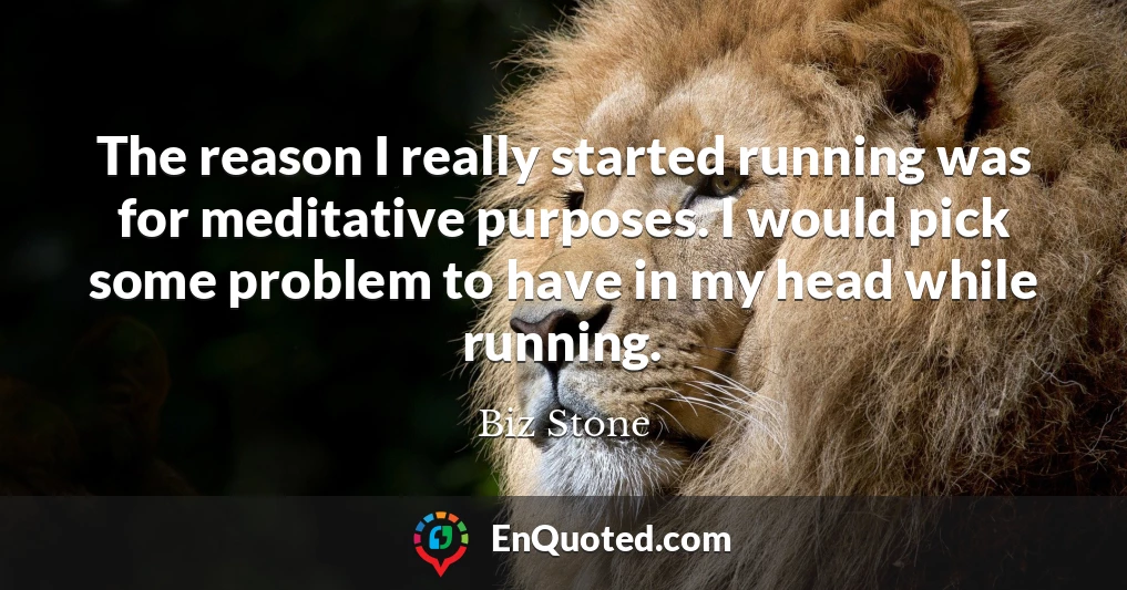 The reason I really started running was for meditative purposes. I would pick some problem to have in my head while running.