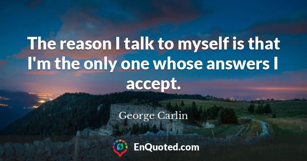 The reason I talk to myself is that I'm the only one whose answers I accept.