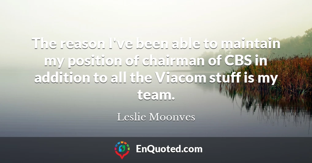 The reason I've been able to maintain my position of chairman of CBS in addition to all the Viacom stuff is my team.