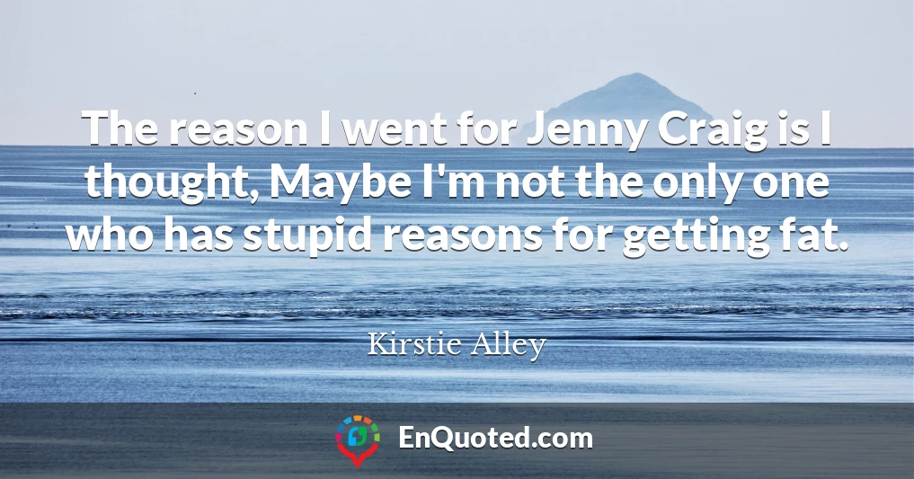 The reason I went for Jenny Craig is I thought, Maybe I'm not the only one who has stupid reasons for getting fat.
