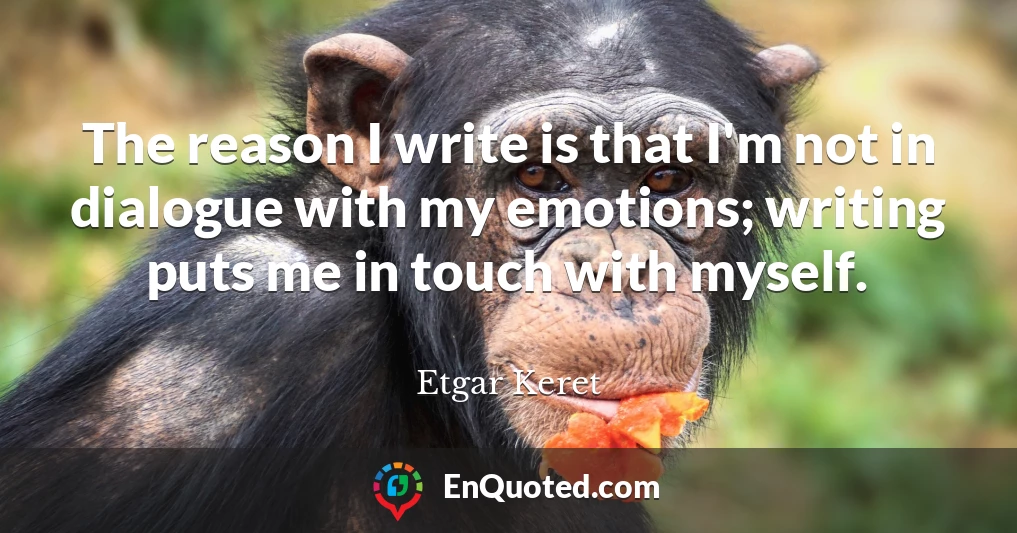The reason I write is that I'm not in dialogue with my emotions; writing puts me in touch with myself.