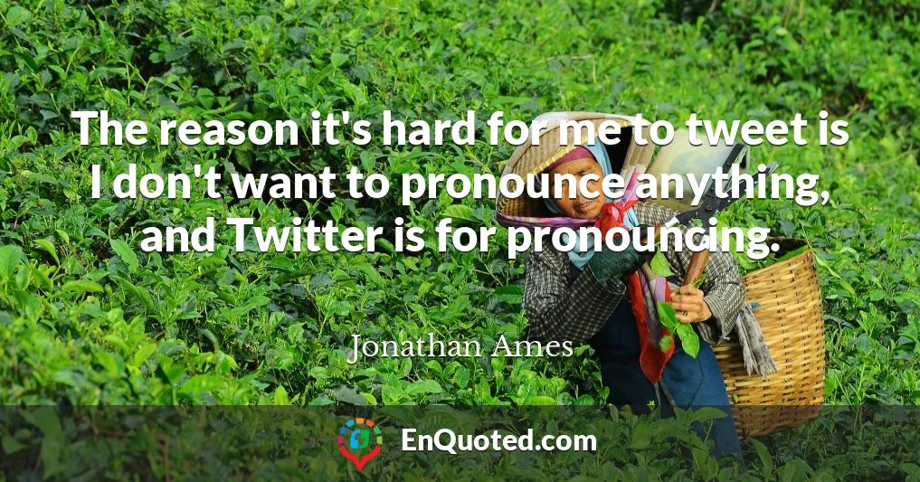 The reason it's hard for me to tweet is I don't want to pronounce anything, and Twitter is for pronouncing.