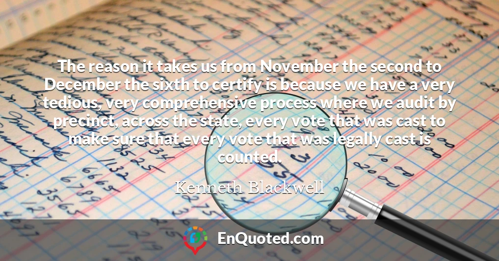 The reason it takes us from November the second to December the sixth to certify is because we have a very tedious, very comprehensive process where we audit by precinct, across the state, every vote that was cast to make sure that every vote that was legally cast is counted.