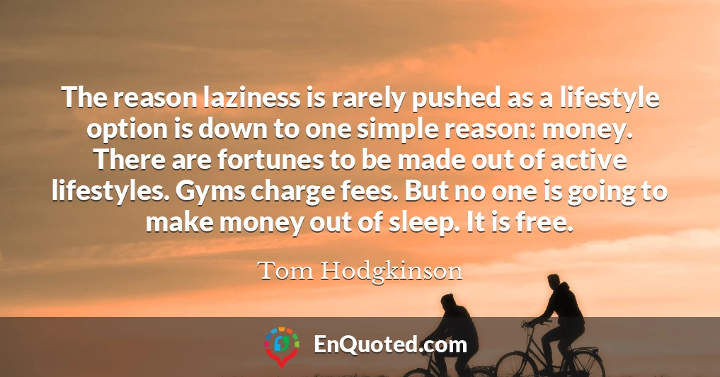 The reason laziness is rarely pushed as a lifestyle option is down to one simple reason: money. There are fortunes to be made out of active lifestyles. Gyms charge fees. But no one is going to make money out of sleep. It is free.