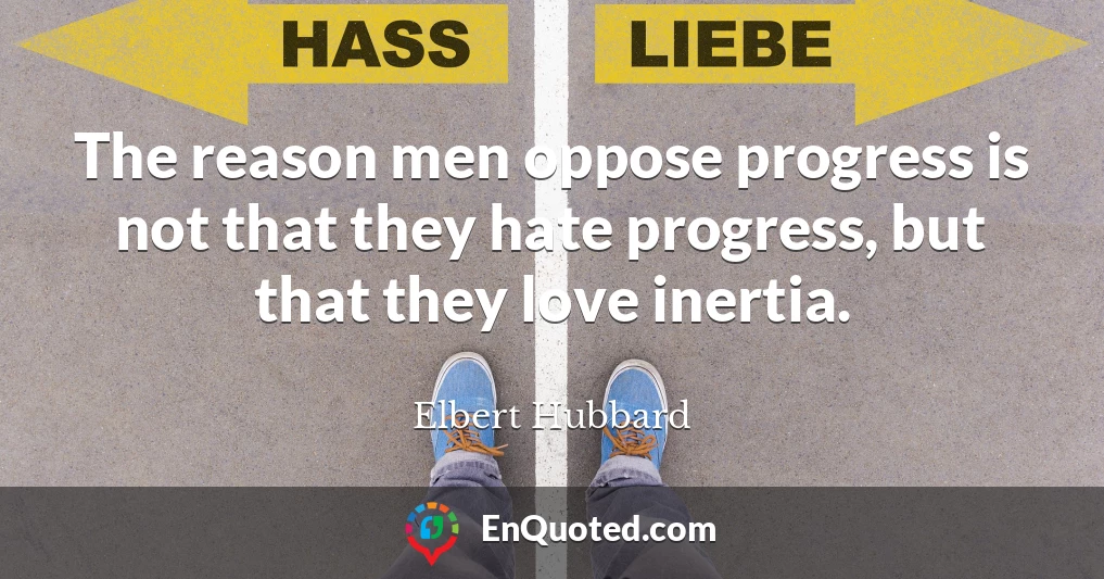 The reason men oppose progress is not that they hate progress, but that they love inertia.