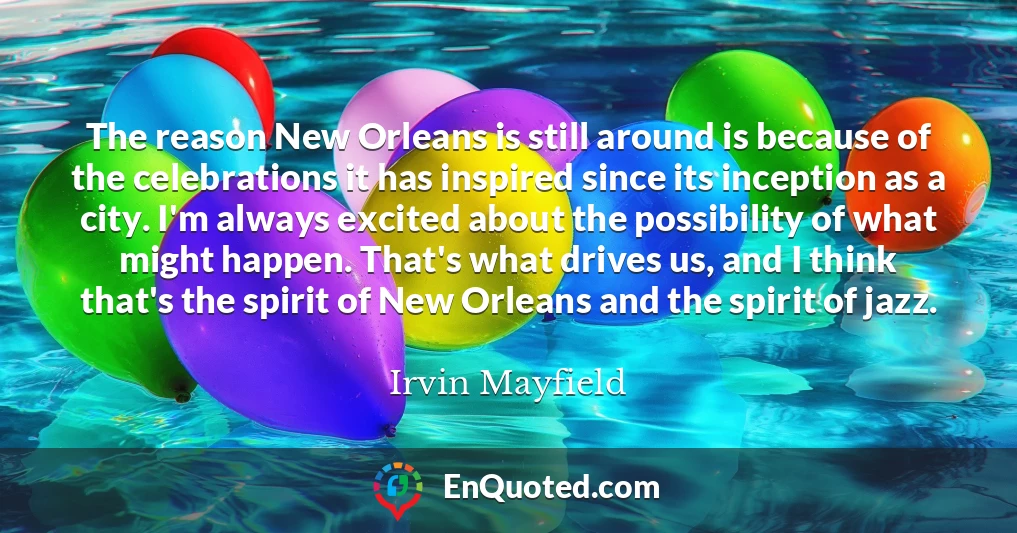 The reason New Orleans is still around is because of the celebrations it has inspired since its inception as a city. I'm always excited about the possibility of what might happen. That's what drives us, and I think that's the spirit of New Orleans and the spirit of jazz.