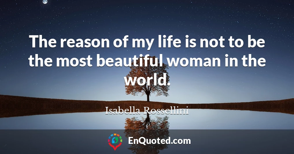 The reason of my life is not to be the most beautiful woman in the world.