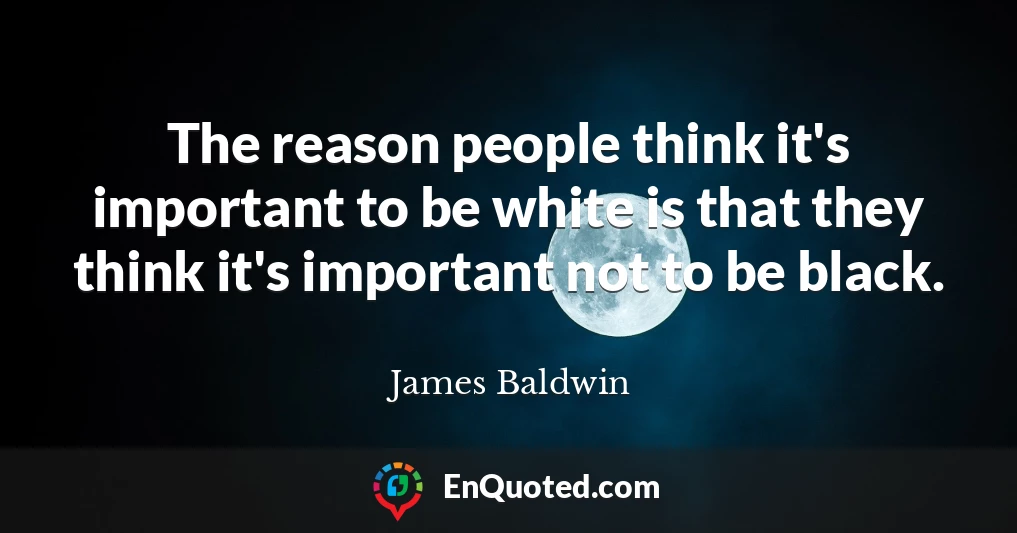 The reason people think it's important to be white is that they think it's important not to be black.