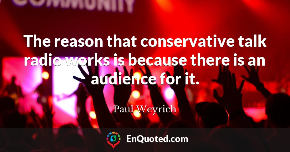 The reason that conservative talk radio works is because there is an audience for it.