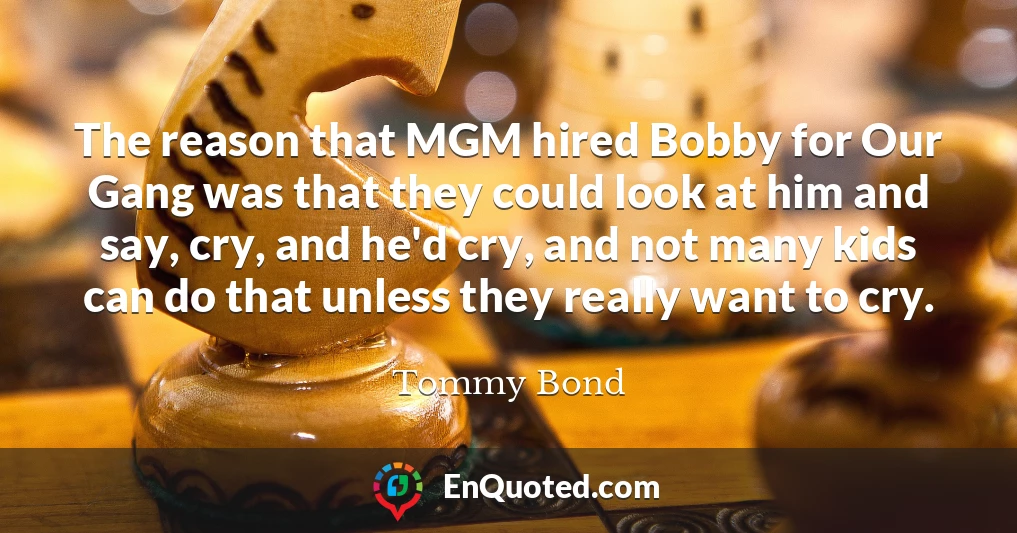 The reason that MGM hired Bobby for Our Gang was that they could look at him and say, cry, and he'd cry, and not many kids can do that unless they really want to cry.