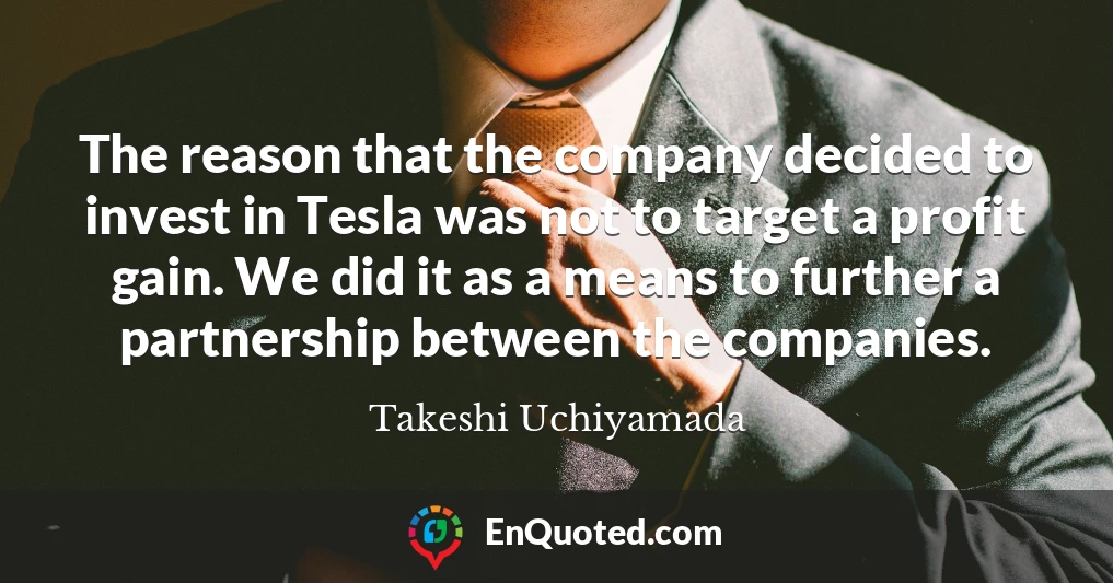 The reason that the company decided to invest in Tesla was not to target a profit gain. We did it as a means to further a partnership between the companies.