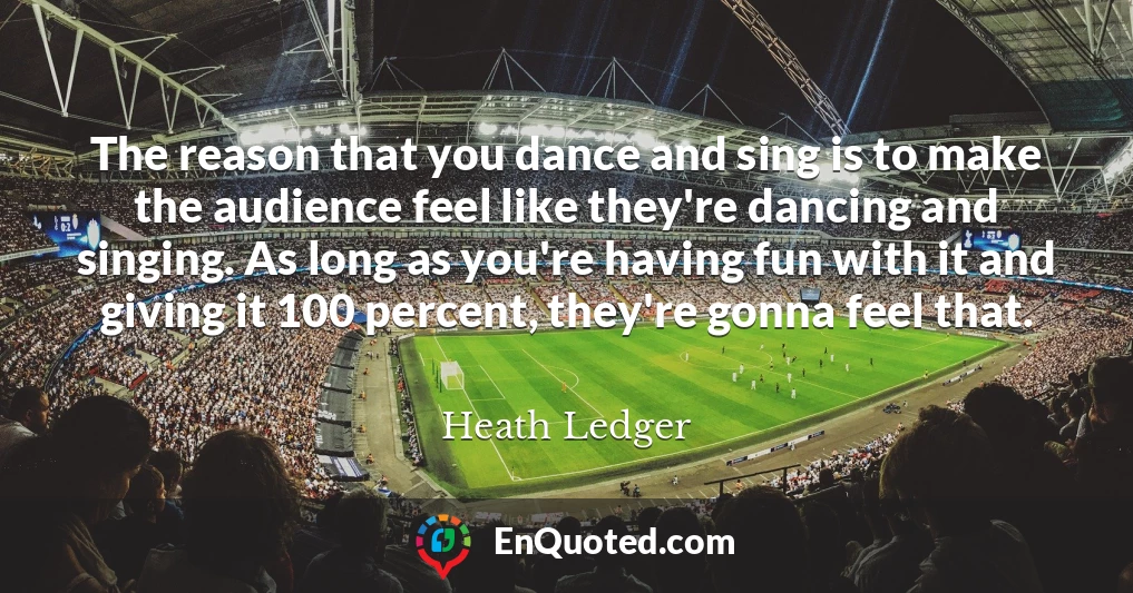 The reason that you dance and sing is to make the audience feel like they're dancing and singing. As long as you're having fun with it and giving it 100 percent, they're gonna feel that.