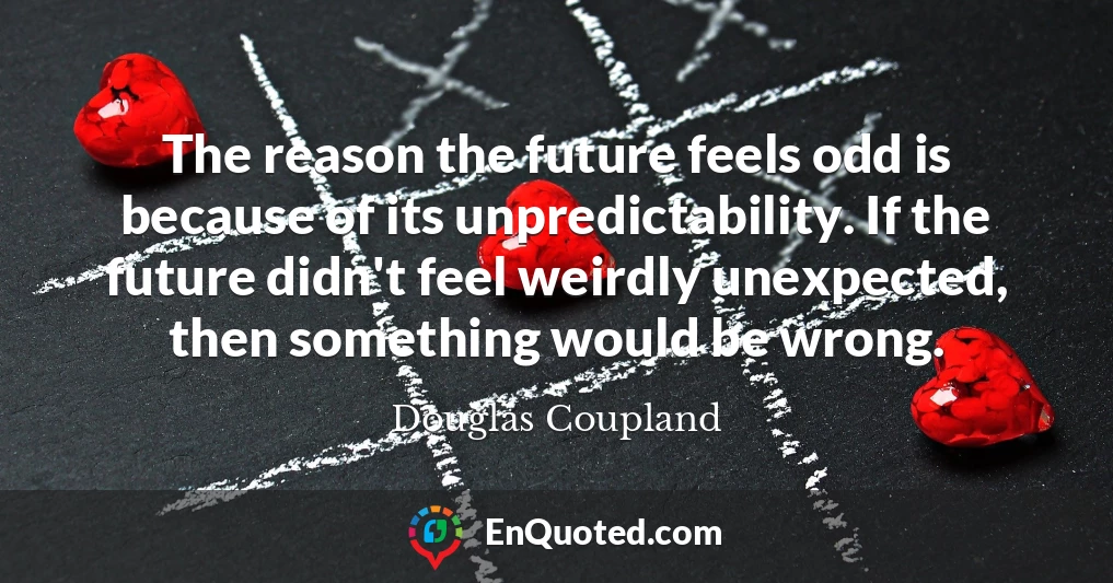 The reason the future feels odd is because of its unpredictability. If the future didn't feel weirdly unexpected, then something would be wrong.