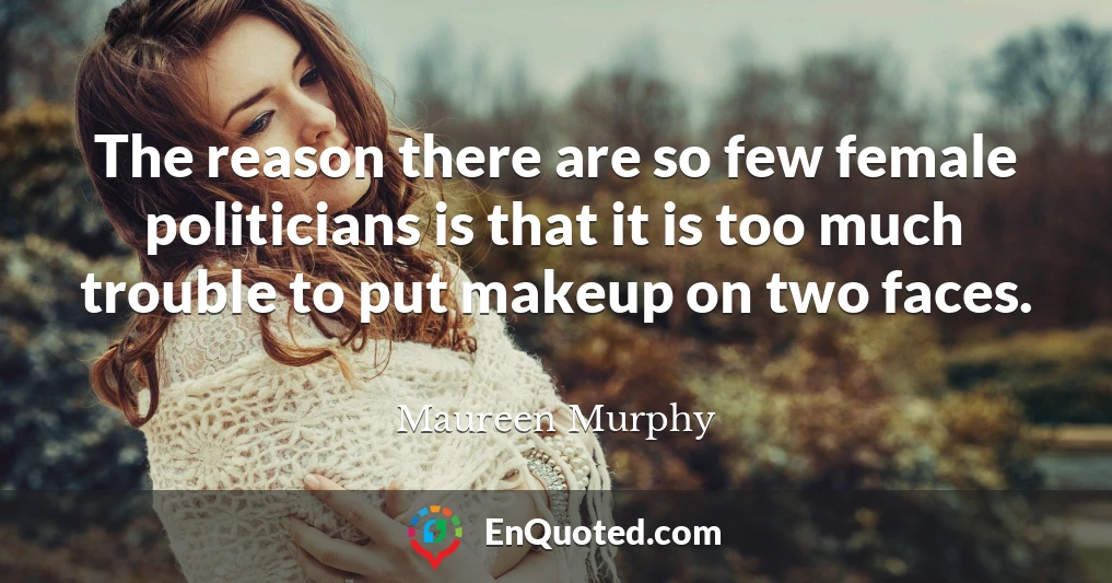 The reason there are so few female politicians is that it is too much trouble to put makeup on two faces.