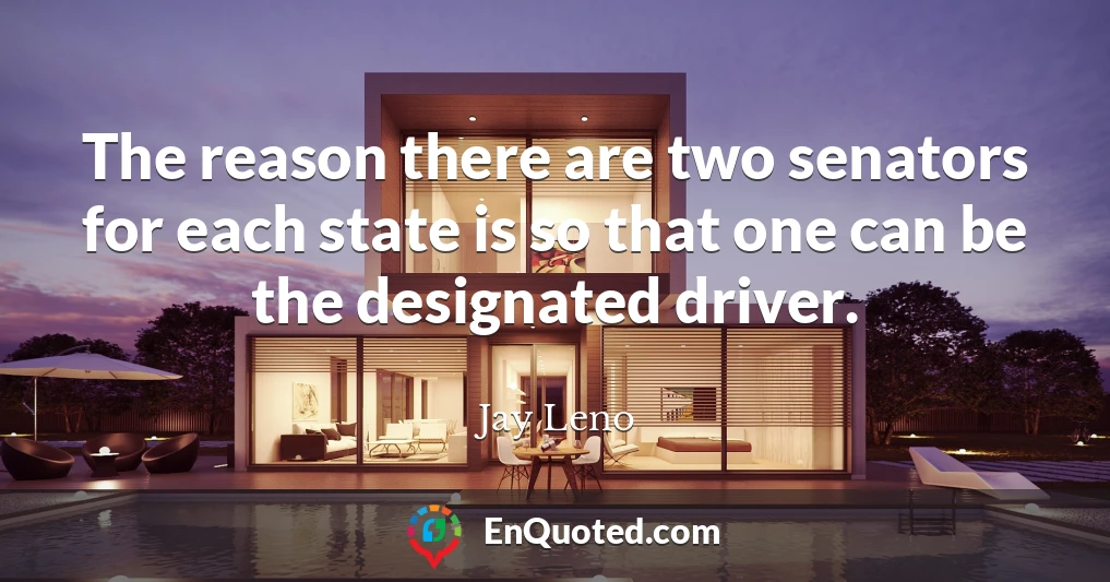 The reason there are two senators for each state is so that one can be the designated driver.