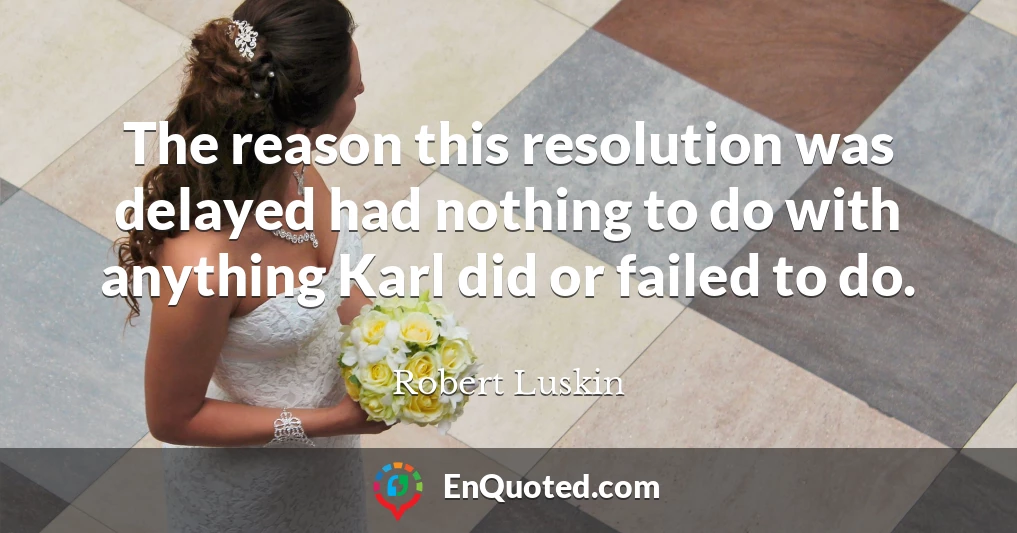 The reason this resolution was delayed had nothing to do with anything Karl did or failed to do.