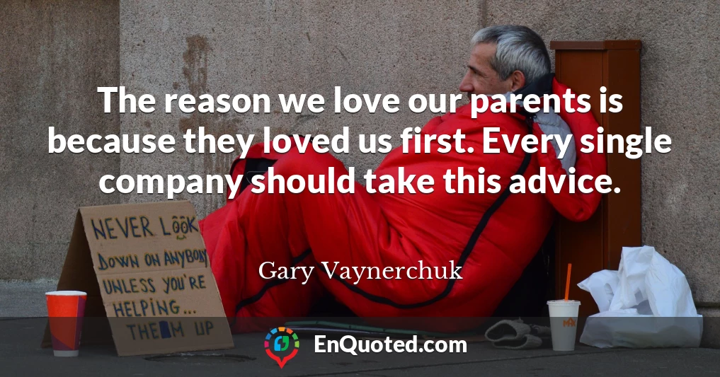 The reason we love our parents is because they loved us first. Every single company should take this advice.